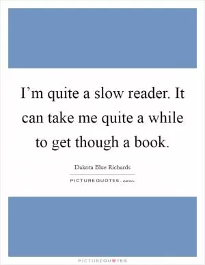I’m quite a slow reader. It can take me quite a while to get though a book Picture Quote #1