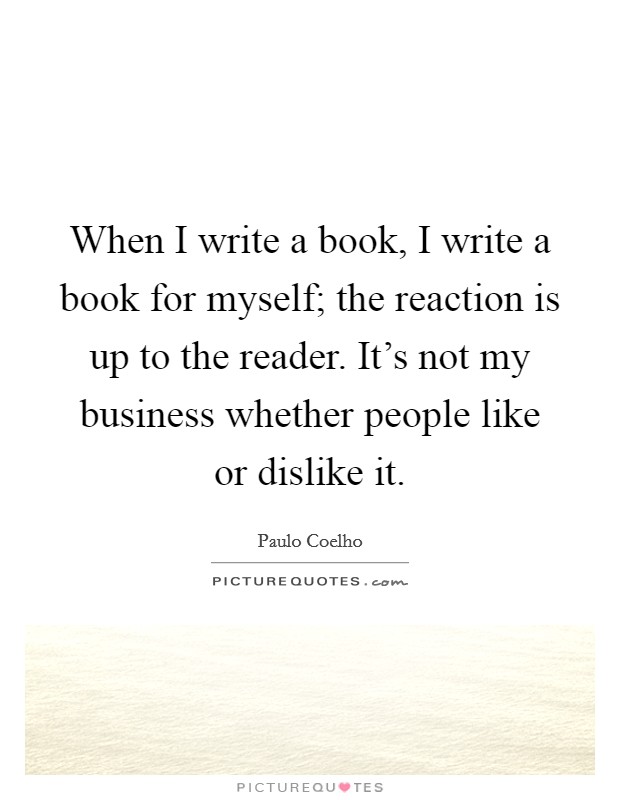 When I write a book, I write a book for myself; the reaction is up to the reader. It's not my business whether people like or dislike it. Picture Quote #1