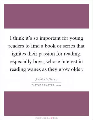 I think it’s so important for young readers to find a book or series that ignites their passion for reading, especially boys, whose interest in reading wanes as they grow older Picture Quote #1