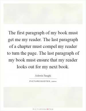 The first paragraph of my book must get me my reader. The last paragraph of a chapter must compel my reader to turn the page. The last paragraph of my book must ensure that my reader looks out for my next book Picture Quote #1