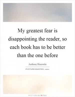 My greatest fear is disappointing the reader, so each book has to be better than the one before Picture Quote #1