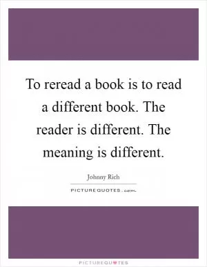 To reread a book is to read a different book. The reader is different. The meaning is different Picture Quote #1