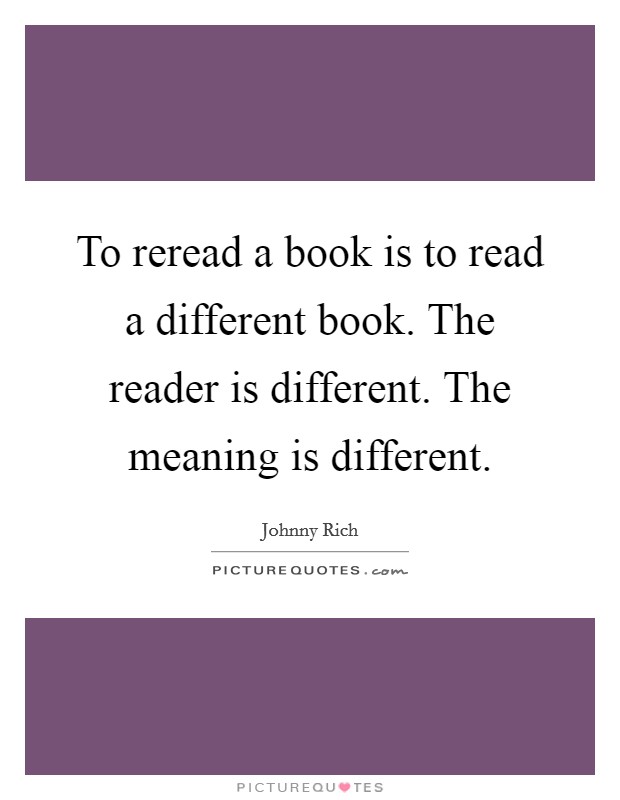 To reread a book is to read a different book. The reader is different. The meaning is different. Picture Quote #1