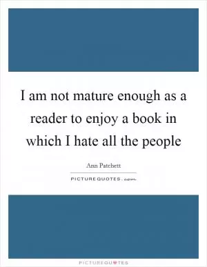 I am not mature enough as a reader to enjoy a book in which I hate all the people Picture Quote #1