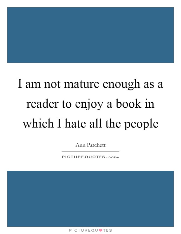 I am not mature enough as a reader to enjoy a book in which I hate all the people Picture Quote #1