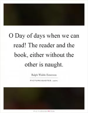 O Day of days when we can read! The reader and the book, either without the other is naught Picture Quote #1