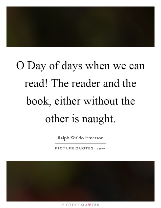 O Day of days when we can read! The reader and the book, either without the other is naught. Picture Quote #1