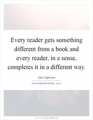 Every reader gets something different from a book and every reader, in a sense, completes it in a different way Picture Quote #1