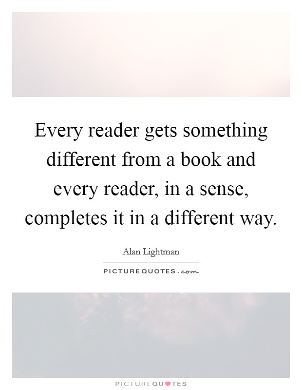 Every reader gets something different from a book and every reader, in a sense, completes it in a different way. Picture Quote #1