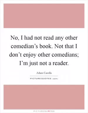 No, I had not read any other comedian’s book. Not that I don’t enjoy other comedians; I’m just not a reader Picture Quote #1