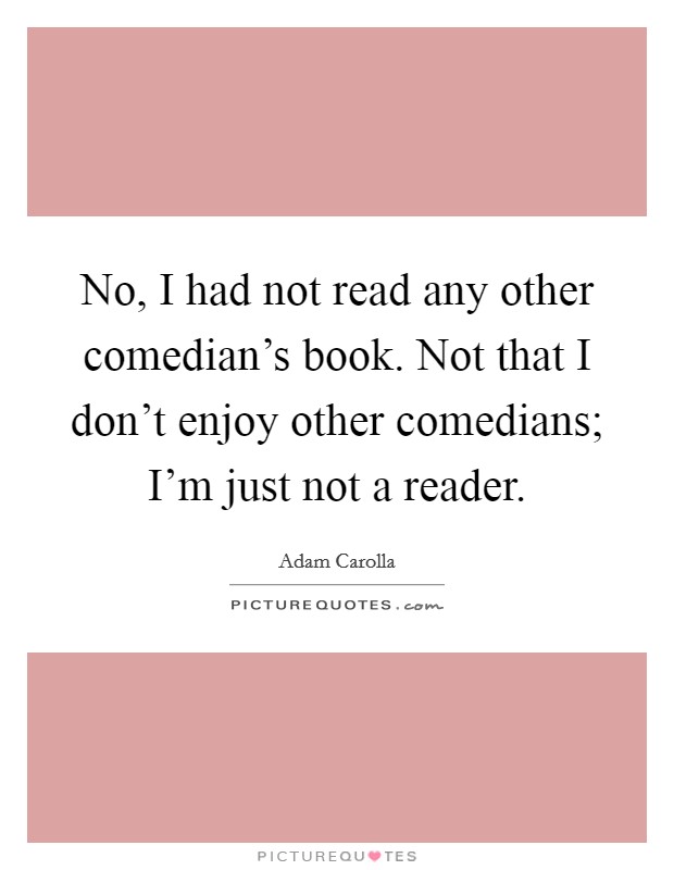 No, I had not read any other comedian's book. Not that I don't enjoy other comedians; I'm just not a reader. Picture Quote #1