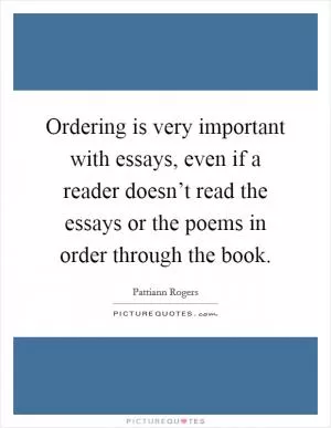 Ordering is very important with essays, even if a reader doesn’t read the essays or the poems in order through the book Picture Quote #1