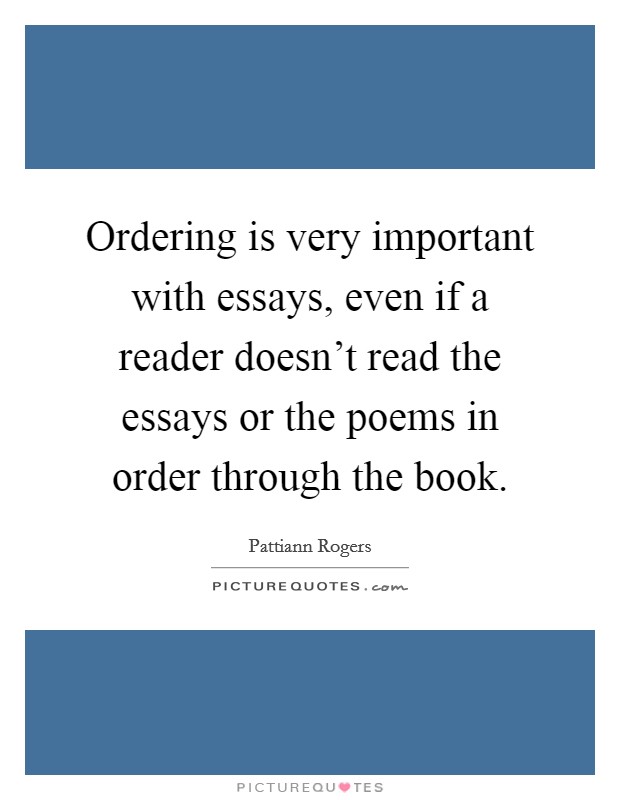 Ordering is very important with essays, even if a reader doesn't read the essays or the poems in order through the book. Picture Quote #1