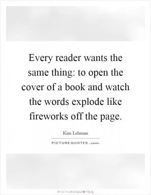 Every reader wants the same thing: to open the cover of a book and watch the words explode like fireworks off the page Picture Quote #1