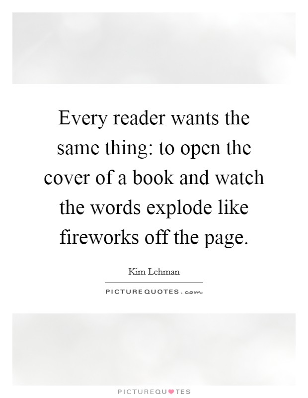 Every reader wants the same thing: to open the cover of a book and watch the words explode like fireworks off the page. Picture Quote #1