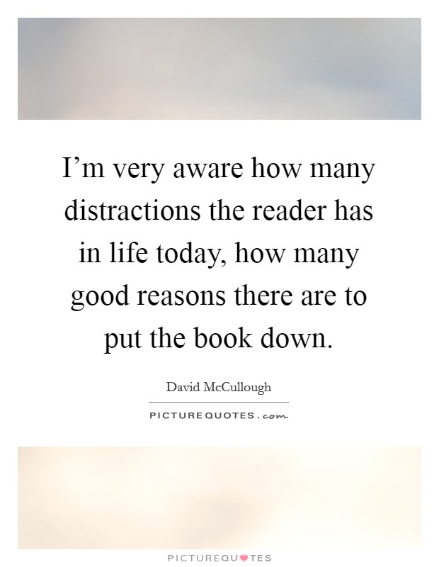 I'm very aware how many distractions the reader has in life today, how many good reasons there are to put the book down. Picture Quote #1