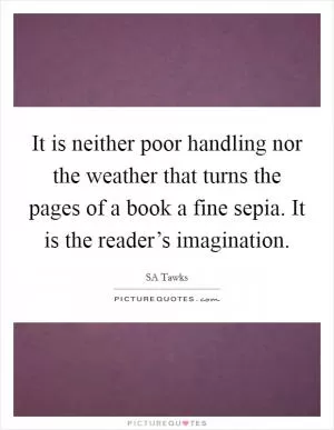 It is neither poor handling nor the weather that turns the pages of a book a fine sepia. It is the reader’s imagination Picture Quote #1