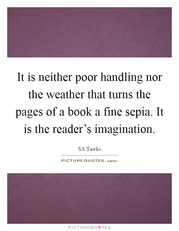 It is neither poor handling nor the weather that turns the pages of a book a fine sepia. It is the reader's imagination. Picture Quote #1