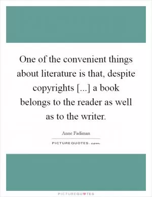 One of the convenient things about literature is that, despite copyrights [...] a book belongs to the reader as well as to the writer Picture Quote #1
