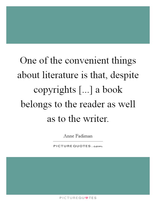 One of the convenient things about literature is that, despite copyrights [...] a book belongs to the reader as well as to the writer. Picture Quote #1