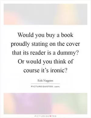 Would you buy a book proudly stating on the cover that its reader is a dummy? Or would you think of course it’s ironic? Picture Quote #1
