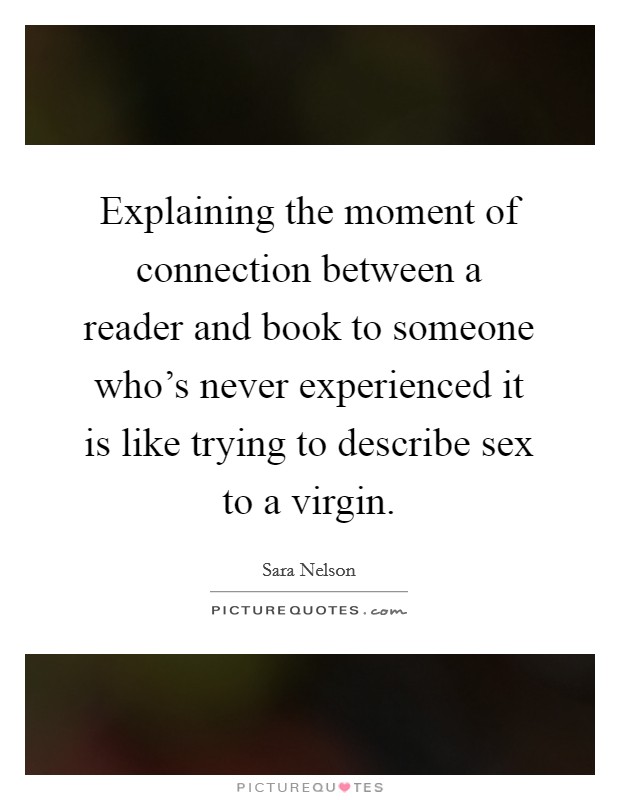 Explaining the moment of connection between a reader and book to someone who's never experienced it is like trying to describe sex to a virgin. Picture Quote #1