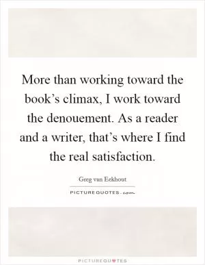 More than working toward the book’s climax, I work toward the denouement. As a reader and a writer, that’s where I find the real satisfaction Picture Quote #1