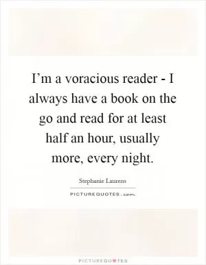 I’m a voracious reader - I always have a book on the go and read for at least half an hour, usually more, every night Picture Quote #1
