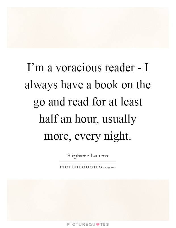 I'm a voracious reader - I always have a book on the go and read for at least half an hour, usually more, every night. Picture Quote #1