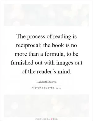 The process of reading is reciprocal; the book is no more than a formula, to be furnished out with images out of the reader’s mind Picture Quote #1