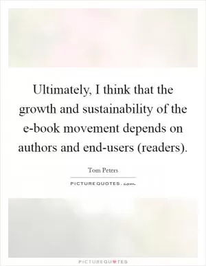 Ultimately, I think that the growth and sustainability of the e-book movement depends on authors and end-users (readers) Picture Quote #1