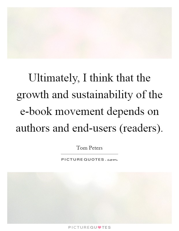 Ultimately, I think that the growth and sustainability of the e-book movement depends on authors and end-users (readers). Picture Quote #1