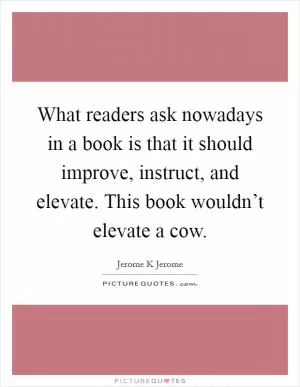 What readers ask nowadays in a book is that it should improve, instruct, and elevate. This book wouldn’t elevate a cow Picture Quote #1