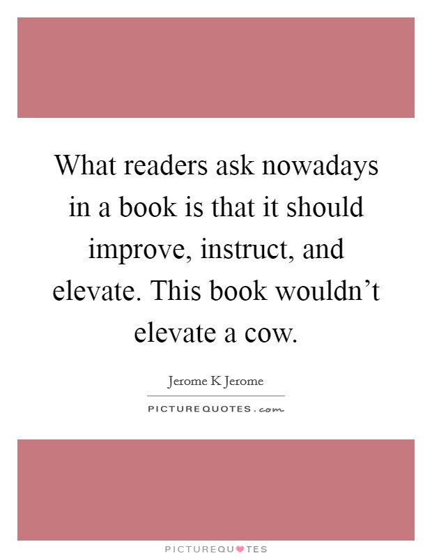 What readers ask nowadays in a book is that it should improve, instruct, and elevate. This book wouldn't elevate a cow. Picture Quote #1