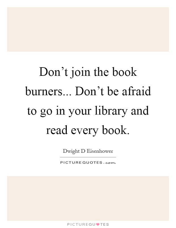 Don't join the book burners... Don't be afraid to go in your library and read every book. Picture Quote #1