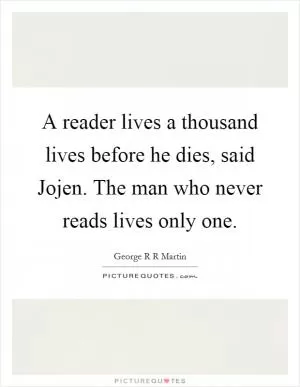 A reader lives a thousand lives before he dies, said Jojen. The man who never reads lives only one Picture Quote #1