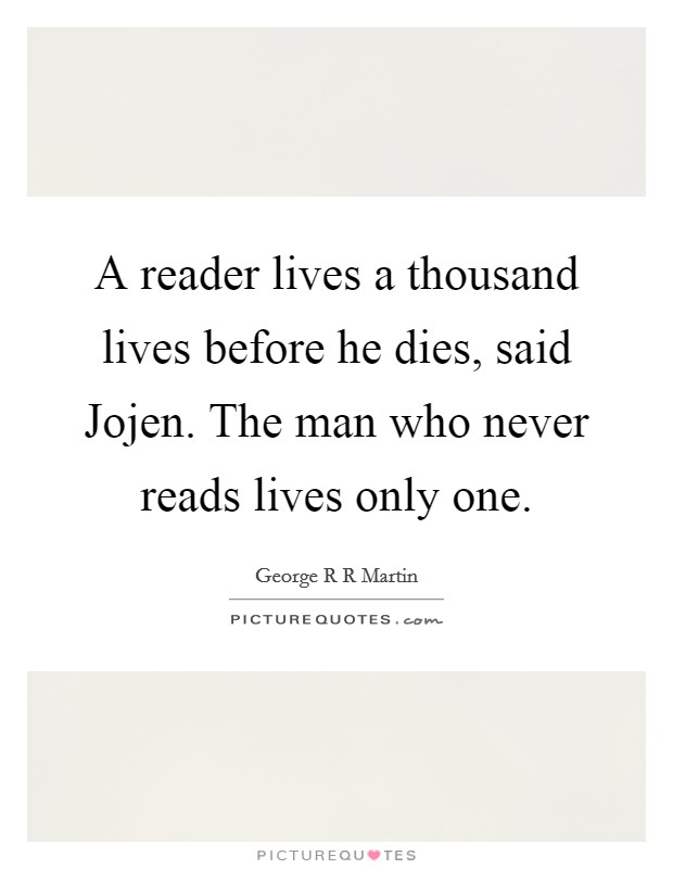 A reader lives a thousand lives before he dies, said Jojen. The man who never reads lives only one. Picture Quote #1