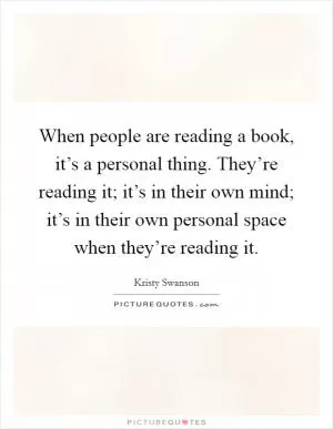 When people are reading a book, it’s a personal thing. They’re reading it; it’s in their own mind; it’s in their own personal space when they’re reading it Picture Quote #1