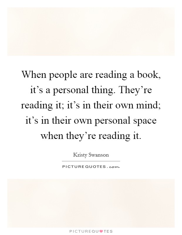 When people are reading a book, it's a personal thing. They're reading it; it's in their own mind; it's in their own personal space when they're reading it. Picture Quote #1