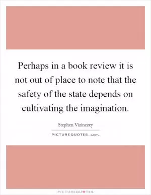 Perhaps in a book review it is not out of place to note that the safety of the state depends on cultivating the imagination Picture Quote #1