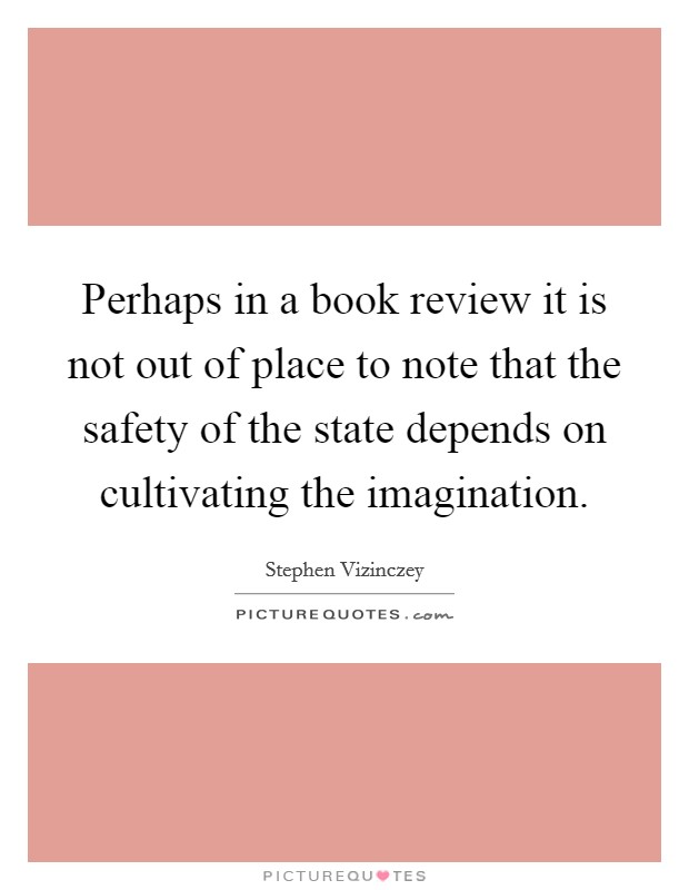 Perhaps in a book review it is not out of place to note that the safety of the state depends on cultivating the imagination. Picture Quote #1