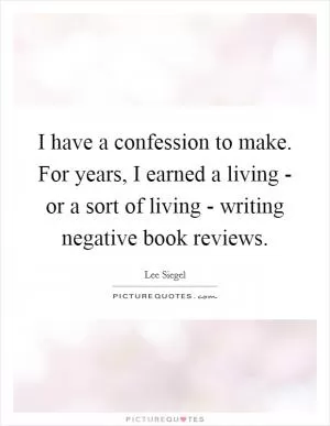I have a confession to make. For years, I earned a living - or a sort of living - writing negative book reviews Picture Quote #1