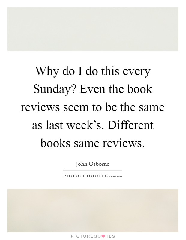 Why do I do this every Sunday? Even the book reviews seem to be the same as last week's. Different books same reviews. Picture Quote #1