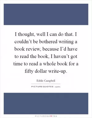 I thought, well I can do that. I couldn’t be bothered writing a book review, because I’d have to read the book, I haven’t got time to read a whole book for a fifty dollar write-up Picture Quote #1