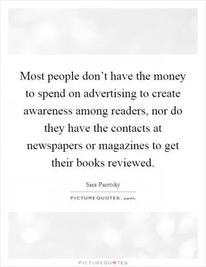 Most people don’t have the money to spend on advertising to create awareness among readers, nor do they have the contacts at newspapers or magazines to get their books reviewed Picture Quote #1