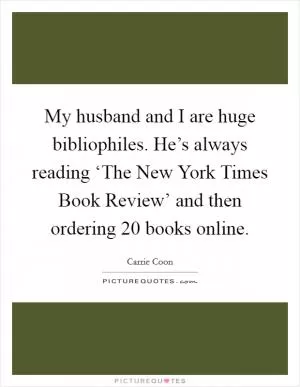 My husband and I are huge bibliophiles. He’s always reading ‘The New York Times Book Review’ and then ordering 20 books online Picture Quote #1