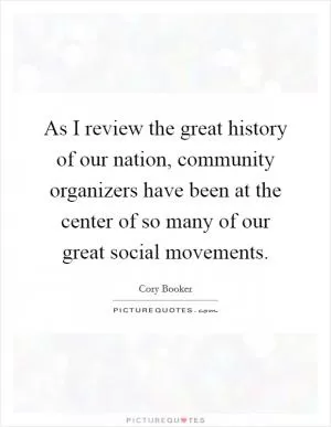 As I review the great history of our nation, community organizers have been at the center of so many of our great social movements Picture Quote #1