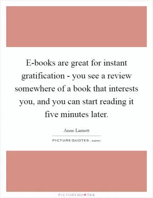 E-books are great for instant gratification - you see a review somewhere of a book that interests you, and you can start reading it five minutes later Picture Quote #1