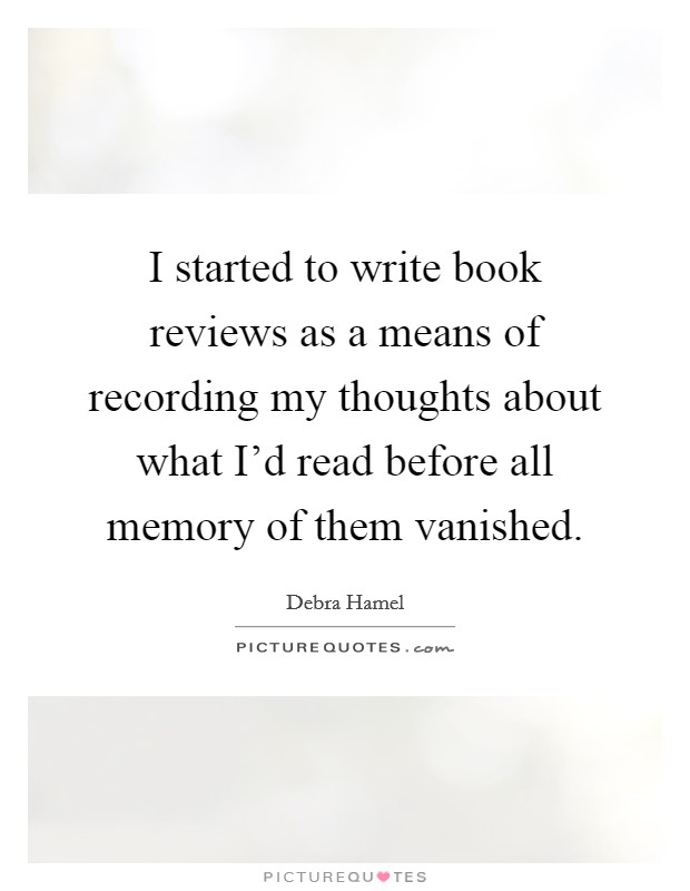I started to write book reviews as a means of recording my thoughts about what I'd read before all memory of them vanished. Picture Quote #1