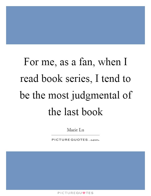 For me, as a fan, when I read book series, I tend to be the most judgmental of the last book Picture Quote #1